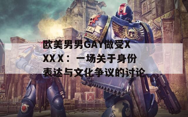 欧美男男GAY做受XXXⅩ：一场关于身份表达与文化争议的讨论