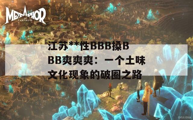 江苏**性BBB搡BBB爽爽爽：一个土味文化现象的破圈之路