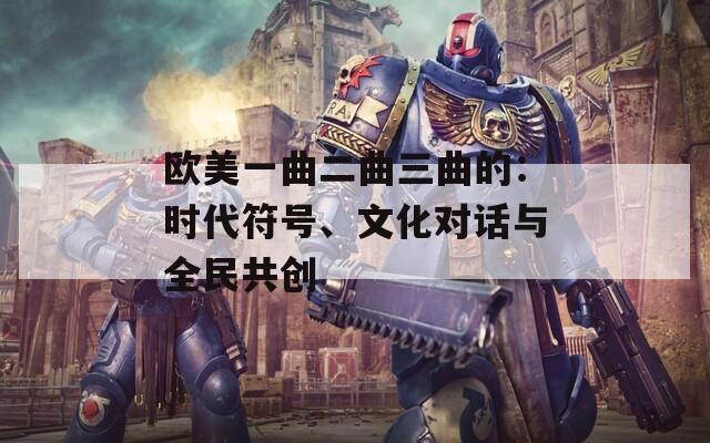 欧美一曲二曲三曲的：时代符号、文化对话与全民共创