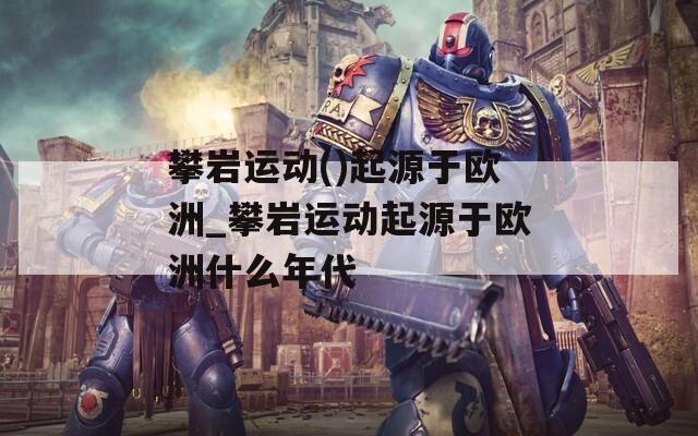 攀岩运动()起源于欧洲_攀岩运动起源于欧洲什么年代