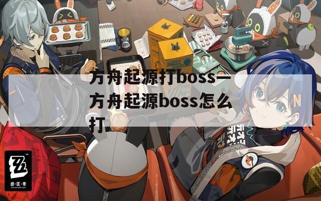 方舟起源打boss—方舟起源boss怎么打