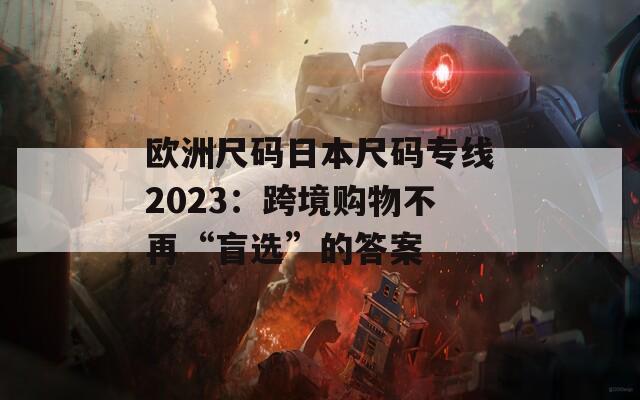 欧洲尺码日本尺码专线2023：跨境购物不再“盲选”的答案