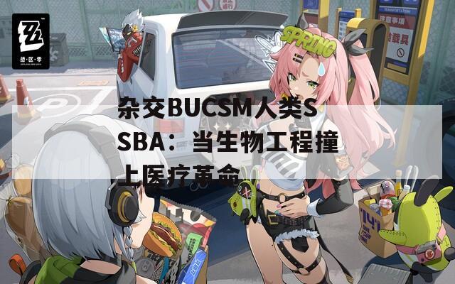 杂交BUCSM人类SSBA：当生物工程撞上医疗革命