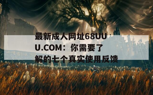 最新成人网址68UUU.COM：你需要了解的七个真实使用反馈