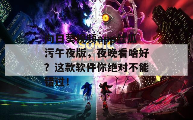 向日葵视频app丝瓜污午夜版，夜晚看啥好？这款软件你绝对不能错过！