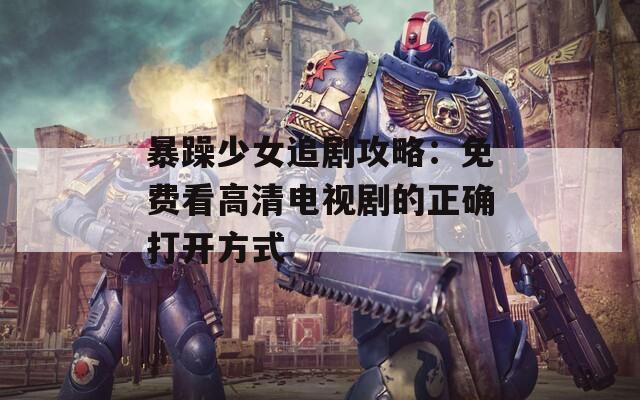 暴躁少女追剧攻略：免费看高清电视剧的正确打开方式