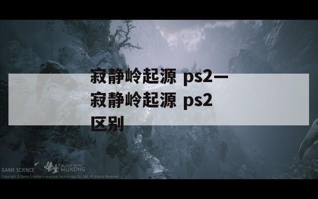 寂静岭起源 ps2—寂静岭起源 ps2 区别