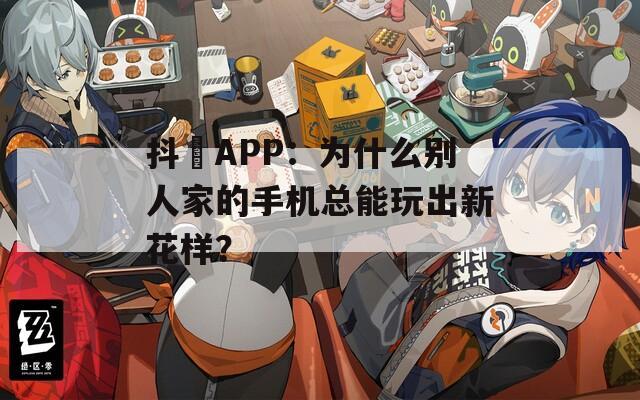 抖抈APP：为什么别人家的手机总能玩出新花样？