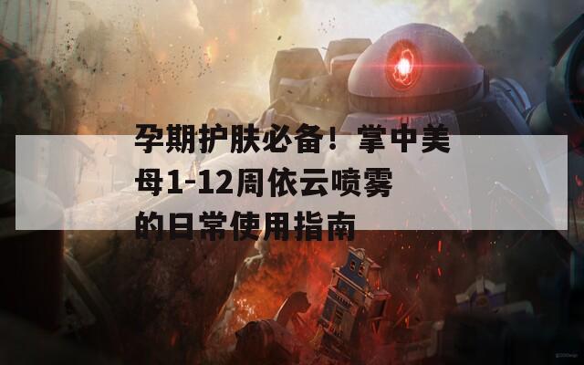 孕期护肤必备！掌中美母1-12周依云喷雾的日常使用指南