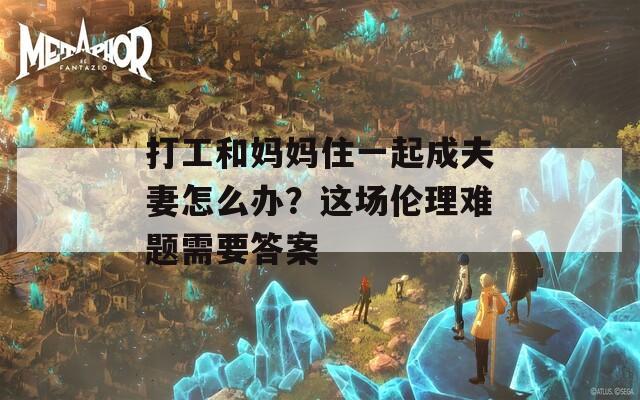 打工和妈妈住一起成夫妻怎么办？这场伦理难题需要答案