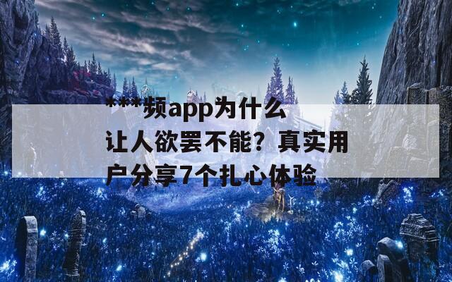 ***频app为什么让人欲罢不能？真实用户分享7个扎心体验