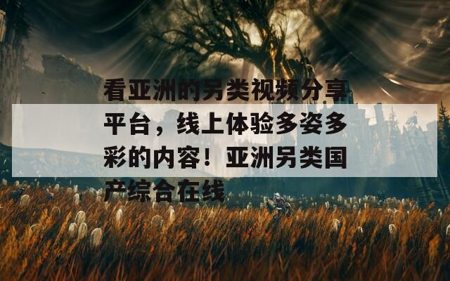 看亚洲的另类视频分享平台，线上体验多姿多彩的内容！亚洲另类国产综合在线