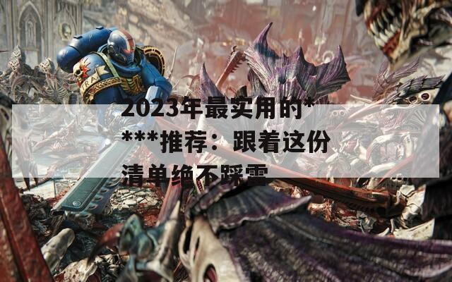 2023年最实用的****推荐：跟着这份清单绝不踩雷