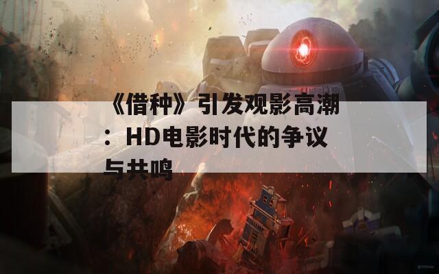 《借种》引发观影高潮：HD电影时代的争议与共鸣