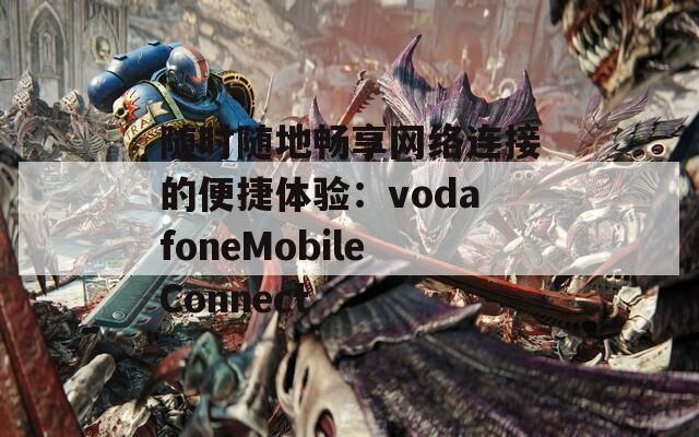 随时随地畅享网络连接的便捷体验：vodafoneMobileConnect