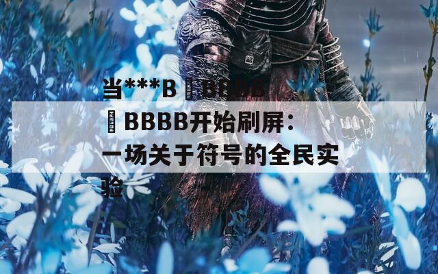 当***B槡BBBB槡BBBB开始刷屏：一场关于符号的全民实验