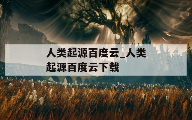 人类起源百度云_人类起源百度云下载