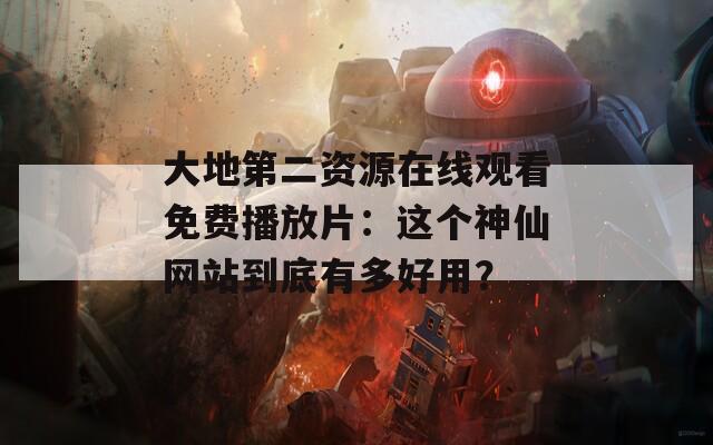 大地第二资源在线观看免费播放片：这个神仙网站到底有多好用？