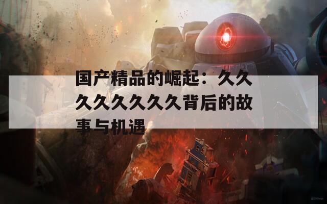 国产精品的崛起：久久久久久久久久背后的故事与机遇