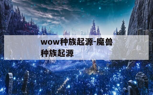 wow种族起源-魔兽种族起源