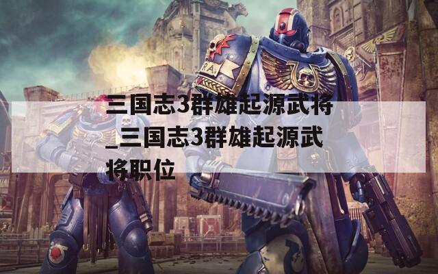 三国志3群雄起源武将_三国志3群雄起源武将职位