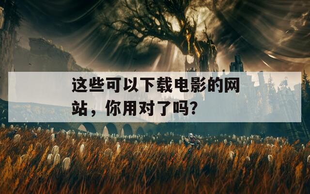 这些可以下载电影的网站，你用对了吗？