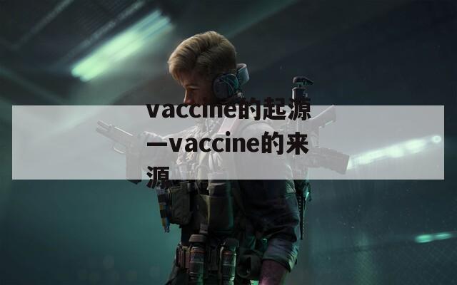 vaccine的起源—vaccine的来源