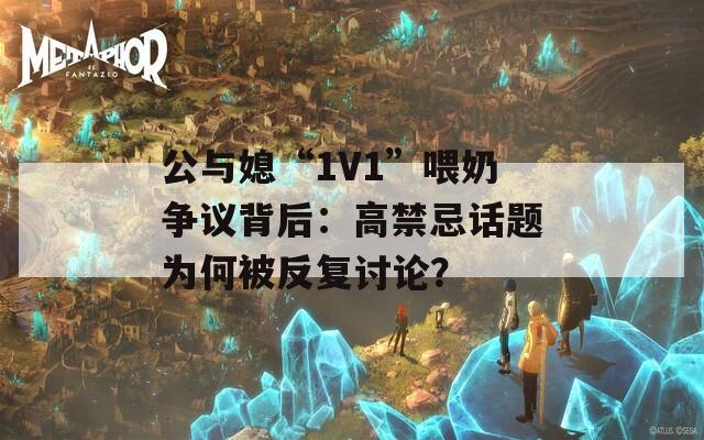 公与媳“1V1”喂奶争议背后：高禁忌话题为何被反复讨论？