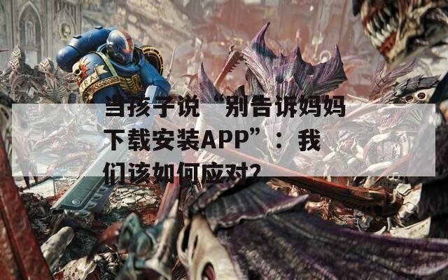 当孩子说“别告诉妈妈下载安装APP”：我们该如何应对？