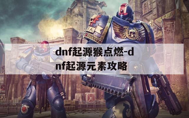 dnf起源猴点燃-dnf起源元素攻略