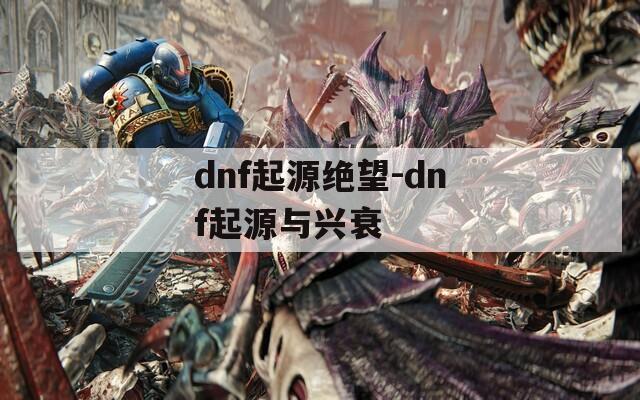 dnf起源绝望-dnf起源与兴衰