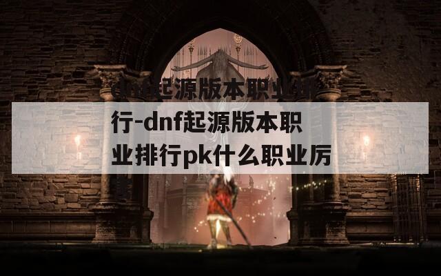 dnf起源版本职业排行-dnf起源版本职业排行pk什么职业厉害