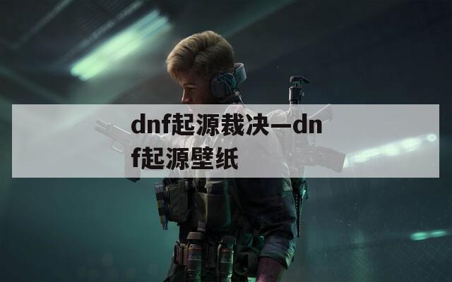 dnf起源裁决—dnf起源壁纸