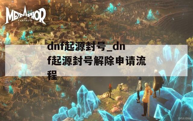 dnf起源封号_dnf起源封号解除申请流程