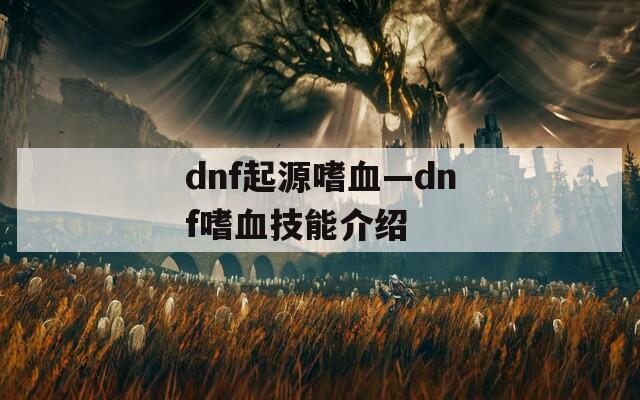 dnf起源嗜血—dnf嗜血技能介绍