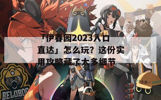 「伊春园2023入口直达」怎么玩？这份实用攻略藏了太多细节