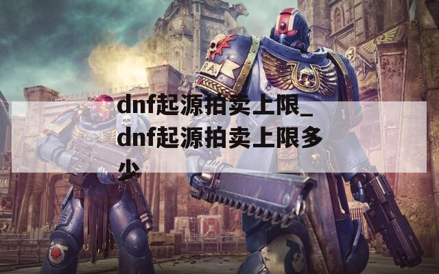 dnf起源拍卖上限_dnf起源拍卖上限多少