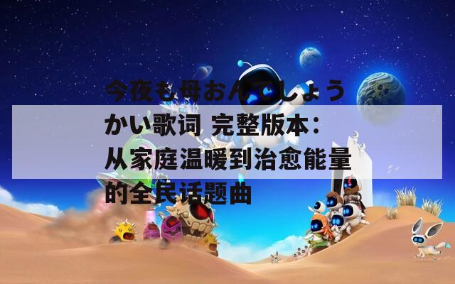 今夜も母おんでしょうかい歌词 完整版本：从家庭温暖到治愈能量的全民话题曲