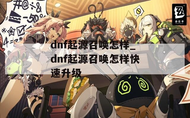 dnf起源召唤怎样_dnf起源召唤怎样快速升级