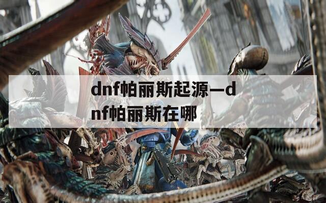 dnf帕丽斯起源—dnf帕丽斯在哪