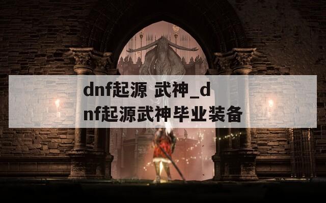 dnf起源 武神_dnf起源武神毕业装备