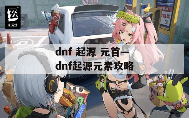 dnf 起源 元首—dnf起源元素攻略