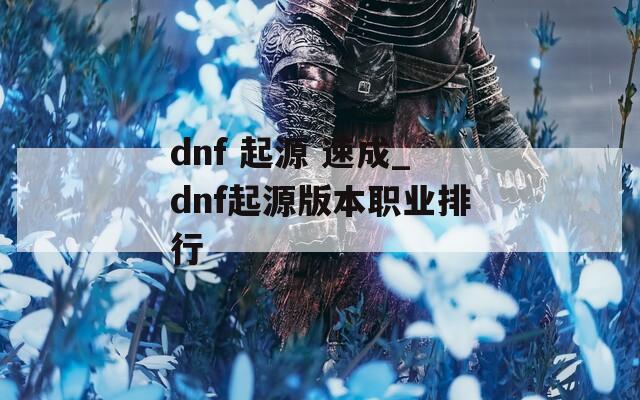 dnf 起源 速成_dnf起源版本职业排行