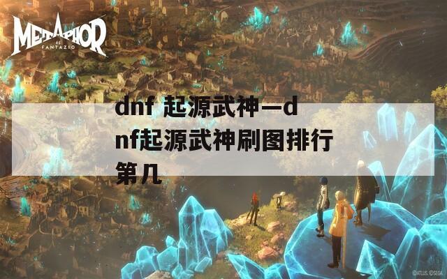 dnf 起源武神—dnf起源武神刷图排行第几