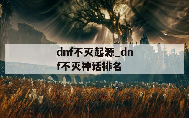 dnf不灭起源_dnf不灭神话排名