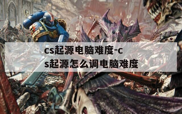 cs起源电脑难度-cs起源怎么调电脑难度