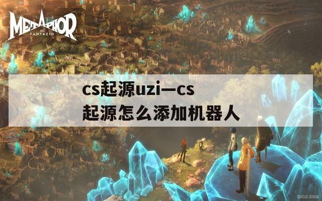 cs起源uzi—cs起源怎么添加机器人