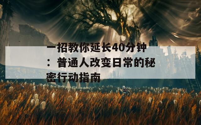 一招教你延长40分钟：普通人改变日常的秘密行动指南