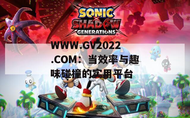 WWW.GV2022.COM：当效率与趣味碰撞的实用平台