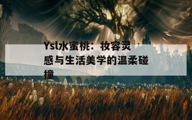 Ysl水蜜桃：妆容灵感与生活美学的温柔碰撞